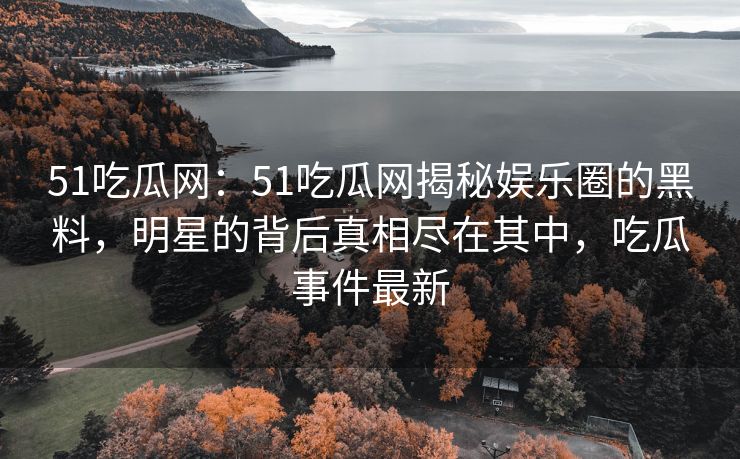 51吃瓜网：51吃瓜网揭秘娱乐圈的黑料，明星的背后真相尽在其中，吃瓜事件最新