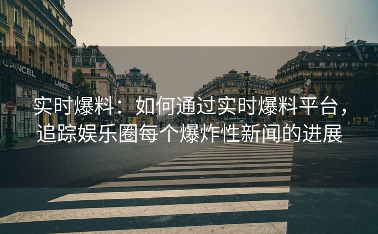 实时爆料：如何通过实时爆料平台，追踪娱乐圈每个爆炸性新闻的进展