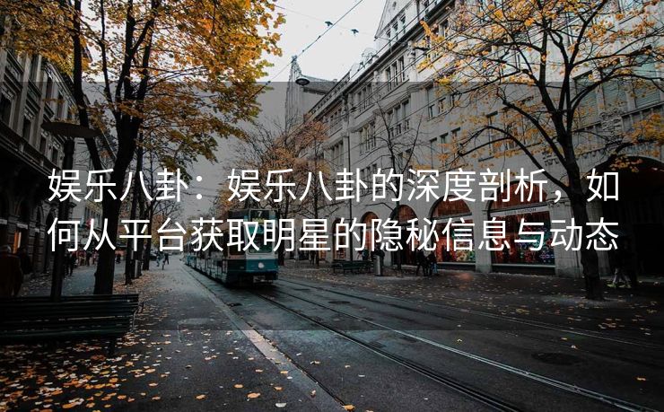 娱乐八卦：娱乐八卦的深度剖析，如何从平台获取明星的隐秘信息与动态