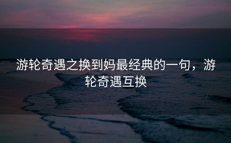 游轮奇遇之换到妈最经典的一句，游轮奇遇互换