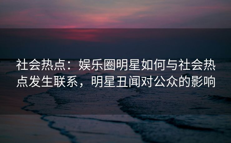 社会热点：娱乐圈明星如何与社会热点发生联系，明星丑闻对公众的影响