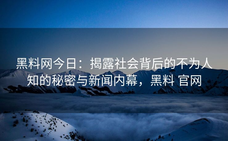 黑料网今日：揭露社会背后的不为人知的秘密与新闻内幕，黑料 官网