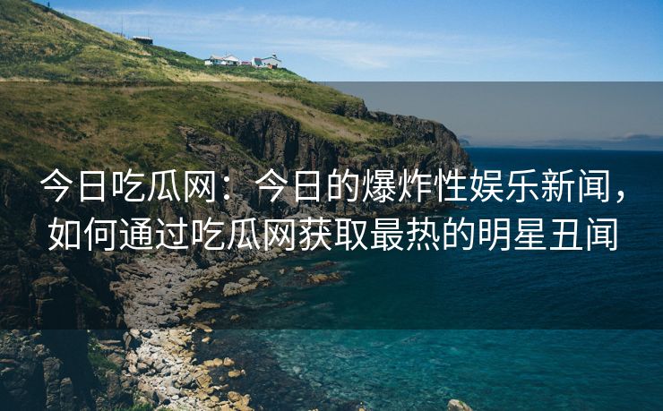 今日吃瓜网：今日的爆炸性娱乐新闻，如何通过吃瓜网获取最热的明星丑闻