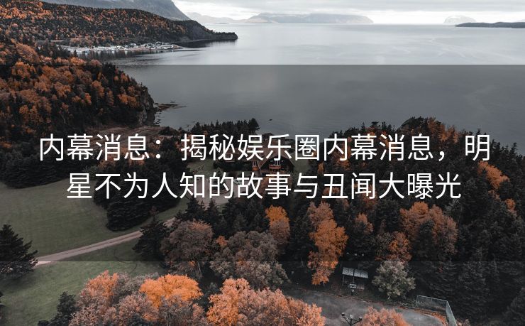 内幕消息：揭秘娱乐圈内幕消息，明星不为人知的故事与丑闻大曝光