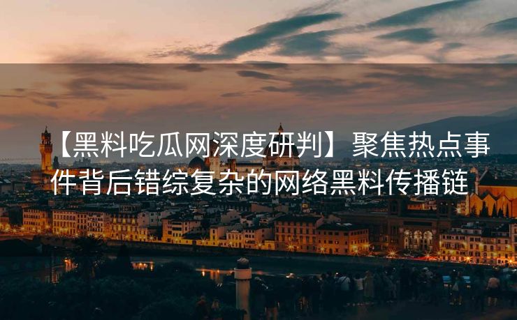 【黑料吃瓜网深度研判】聚焦热点事件背后错综复杂的网络黑料传播链