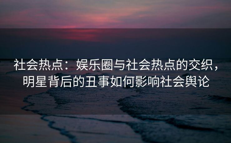 社会热点：娱乐圈与社会热点的交织，明星背后的丑事如何影响社会舆论