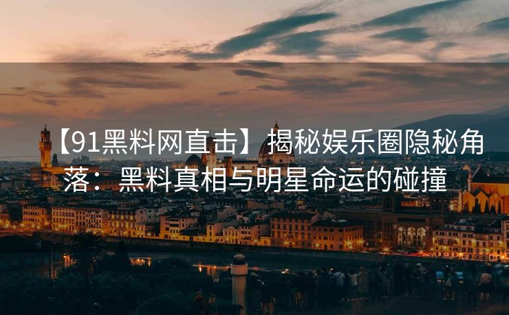 【91黑料网直击】揭秘娱乐圈隐秘角落：黑料真相与明星命运的碰撞
