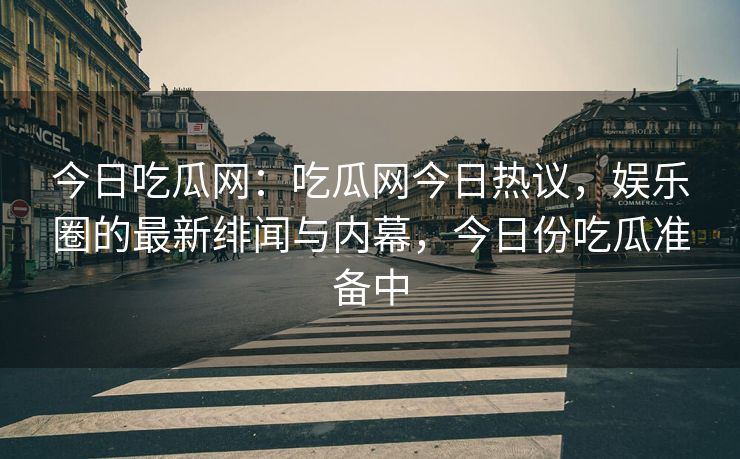今日吃瓜网：吃瓜网今日热议，娱乐圈的最新绯闻与内幕，今日份吃瓜准备中