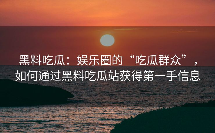 黑料吃瓜：娱乐圈的“吃瓜群众”，如何通过黑料吃瓜站获得第一手信息