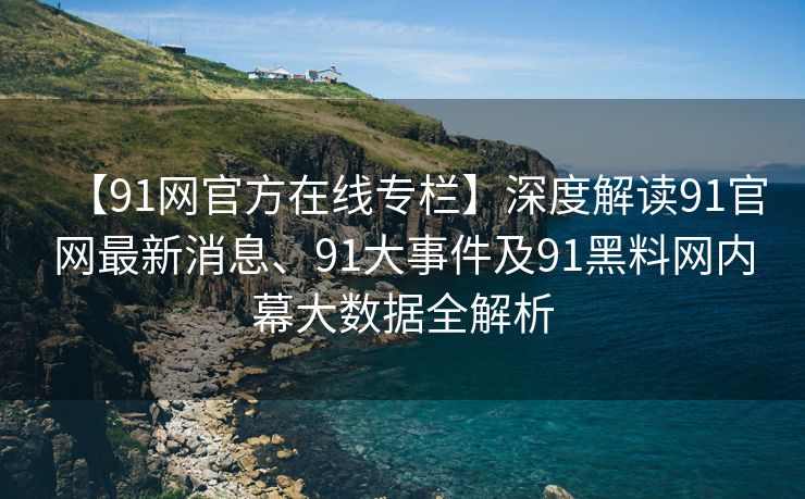【91网官方在线专栏】深度解读91官网最新消息、91大事件及91黑料网内幕大数据全解析
