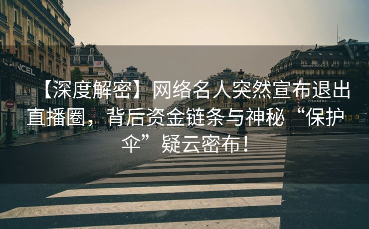 【深度解密】网络名人突然宣布退出直播圈，背后资金链条与神秘“保护伞”疑云密布！