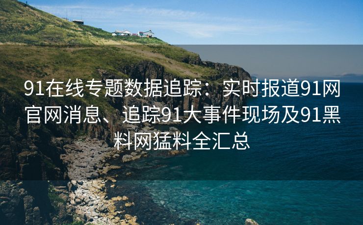 91在线专题数据追踪：实时报道91网官网消息、追踪91大事件现场及91黑料网猛料全汇总