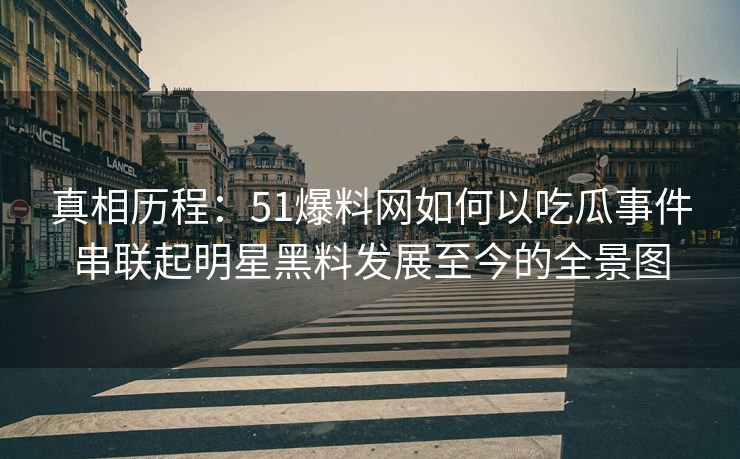 真相历程：51爆料网如何以吃瓜事件串联起明星黑料发展至今的全景图