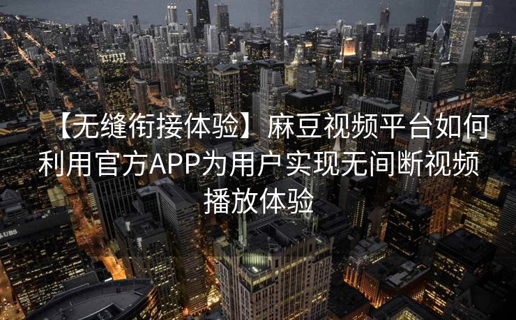 【无缝衔接体验】麻豆视频平台如何利用官方APP为用户实现无间断视频播放体验