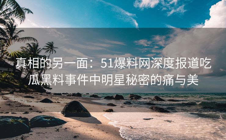 真相的另一面：51爆料网深度报道吃瓜黑料事件中明星秘密的痛与美