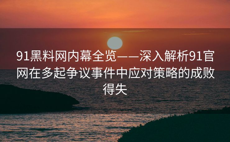 91黑料网内幕全览——深入解析91官网在多起争议事件中应对策略的成败得失