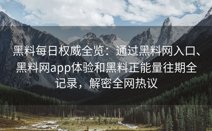 黑料每日权威全览：通过黑料网入口、黑料网app体验和黑料正能量往期全记录，解密全网热议