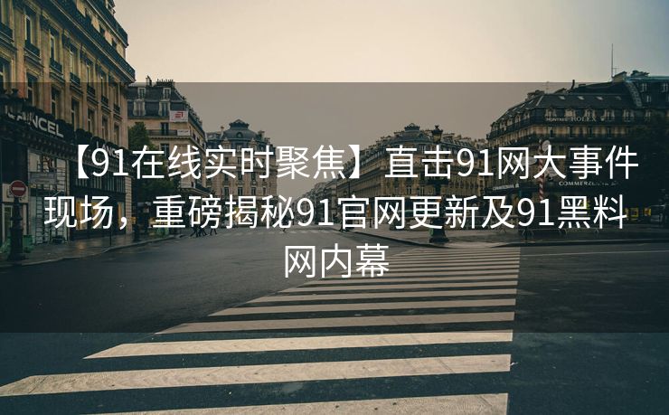 【91在线实时聚焦】直击91网大事件现场，重磅揭秘91官网更新及91黑料网内幕