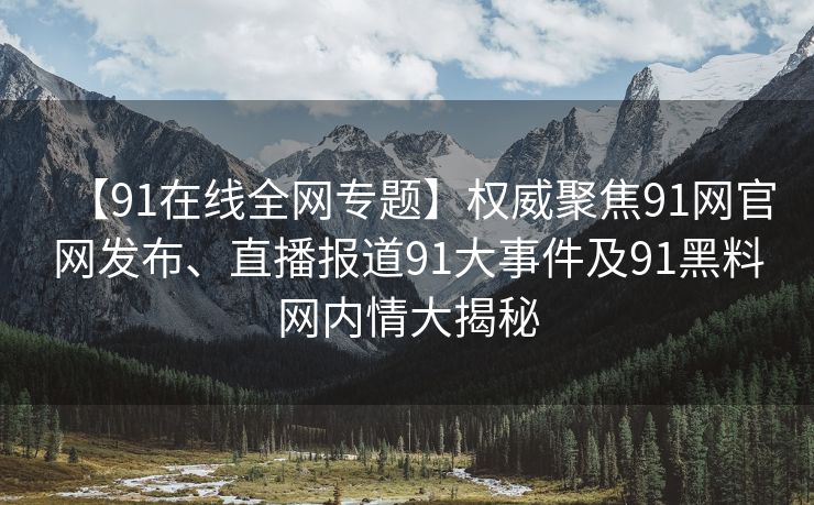 【91在线全网专题】权威聚焦91网官网发布、直播报道91大事件及91黑料网内情大揭秘