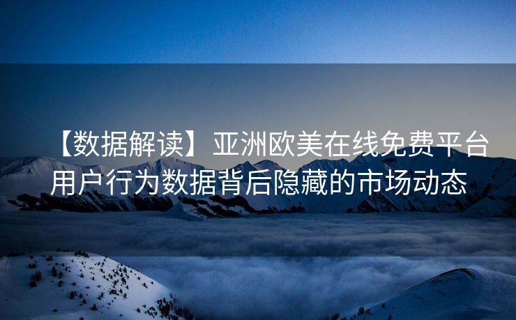 【数据解读】亚洲欧美在线免费平台用户行为数据背后隐藏的市场动态