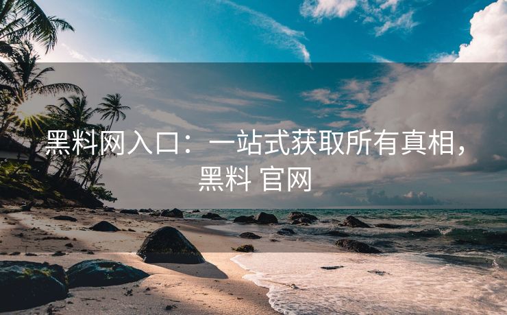 黑料网入口：一站式获取所有真相，黑料 官网