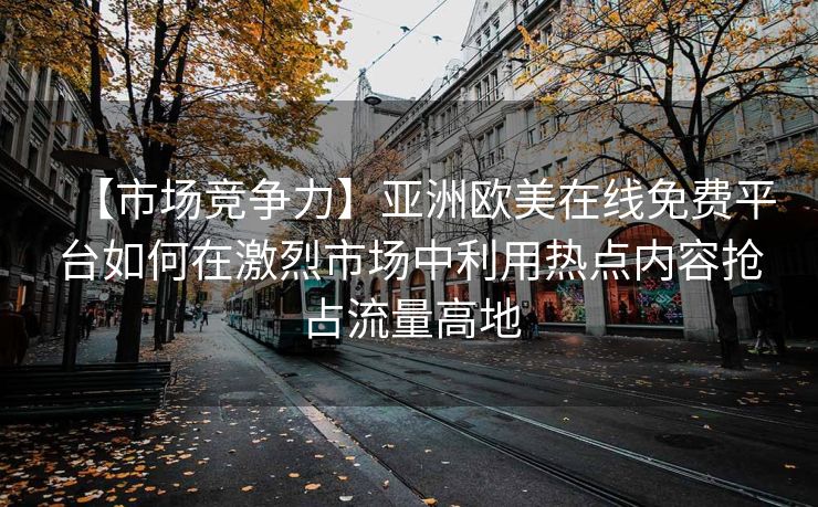 【市场竞争力】亚洲欧美在线免费平台如何在激烈市场中利用热点内容抢占流量高地
