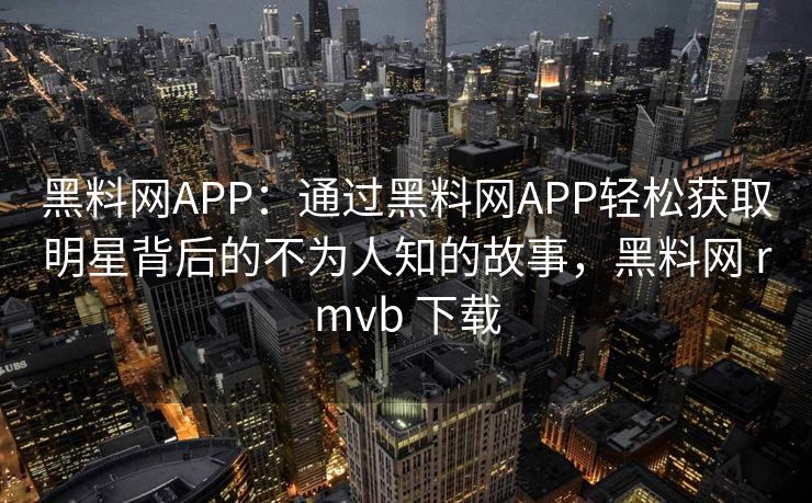 黑料网APP：通过黑料网APP轻松获取明星背后的不为人知的故事，黑料网 rmvb 下载