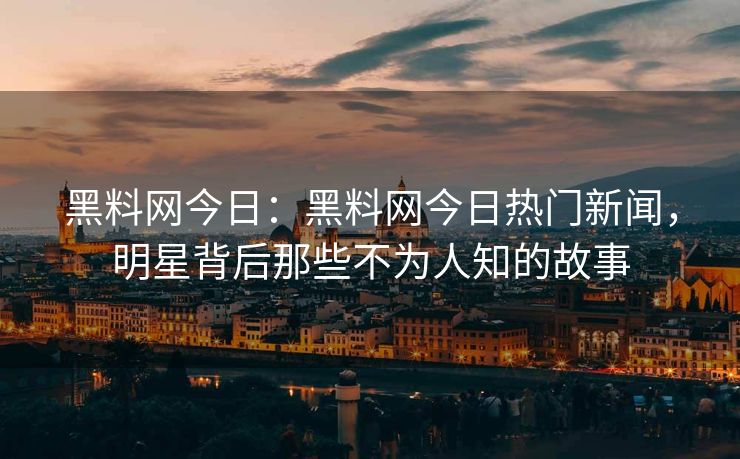 黑料网今日：黑料网今日热门新闻，明星背后那些不为人知的故事