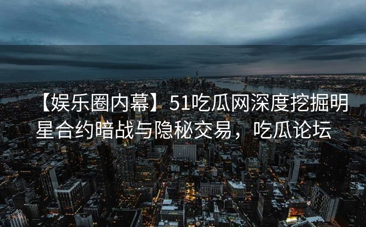 【娱乐圈内幕】51吃瓜网深度挖掘明星合约暗战与隐秘交易，吃瓜论坛