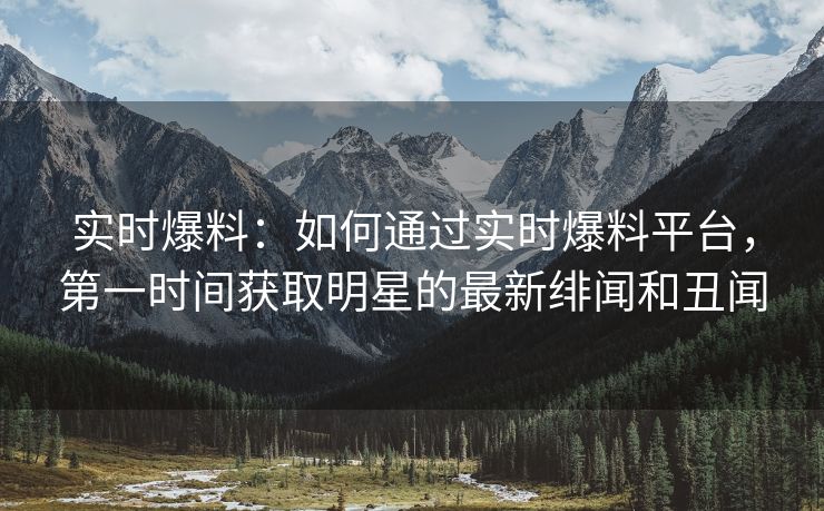 实时爆料：如何通过实时爆料平台，第一时间获取明星的最新绯闻和丑闻