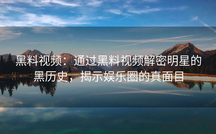 黑料视频：通过黑料视频解密明星的黑历史，揭示娱乐圈的真面目
