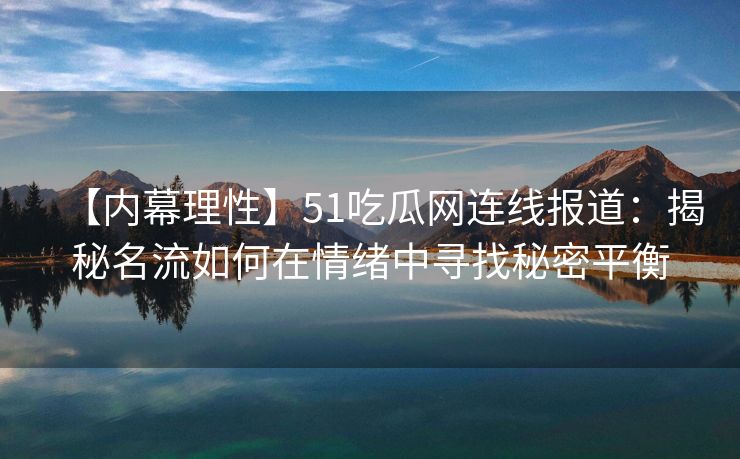 【内幕理性】51吃瓜网连线报道：揭秘名流如何在情绪中寻找秘密平衡