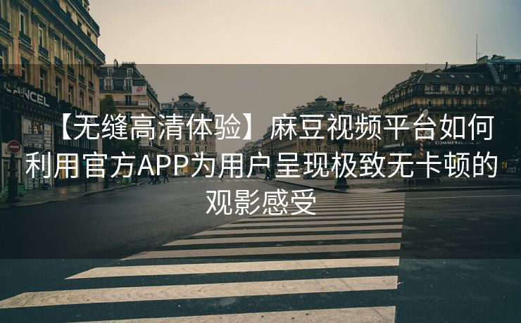 【无缝高清体验】麻豆视频平台如何利用官方APP为用户呈现极致无卡顿的观影感受