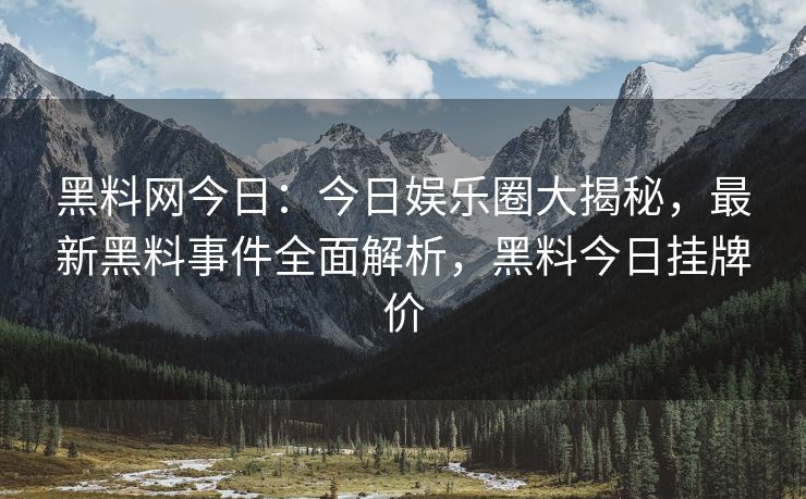黑料网今日：今日娱乐圈大揭秘，最新黑料事件全面解析，黑料今日挂牌价