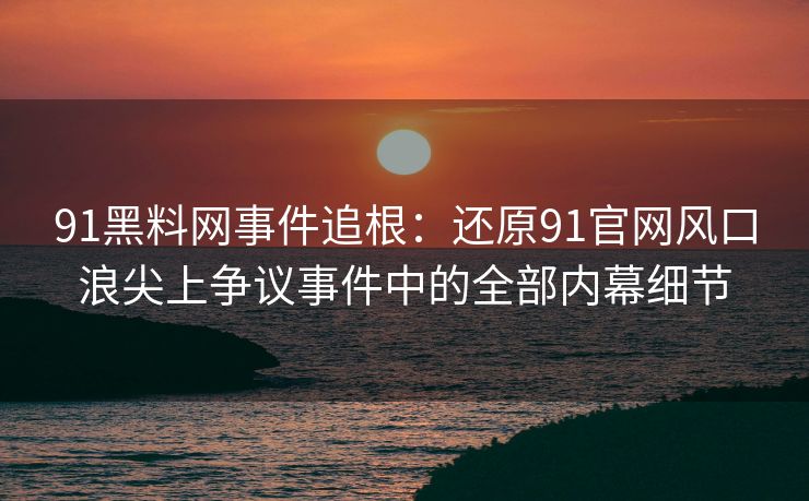 91黑料网事件追根：还原91官网风口浪尖上争议事件中的全部内幕细节