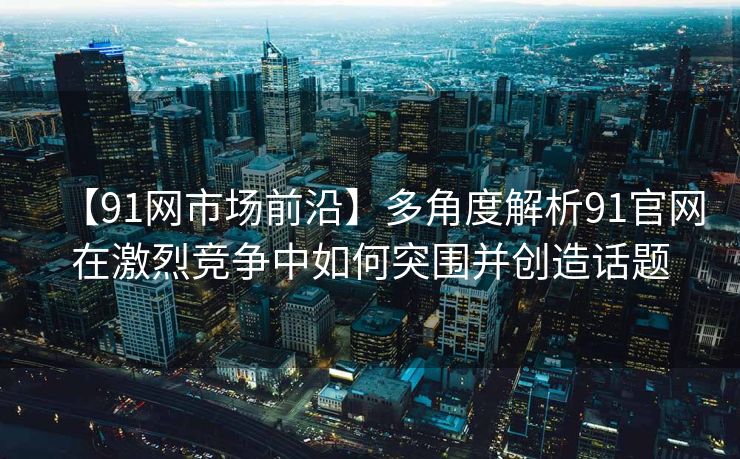 【91网市场前沿】多角度解析91官网在激烈竞争中如何突围并创造话题