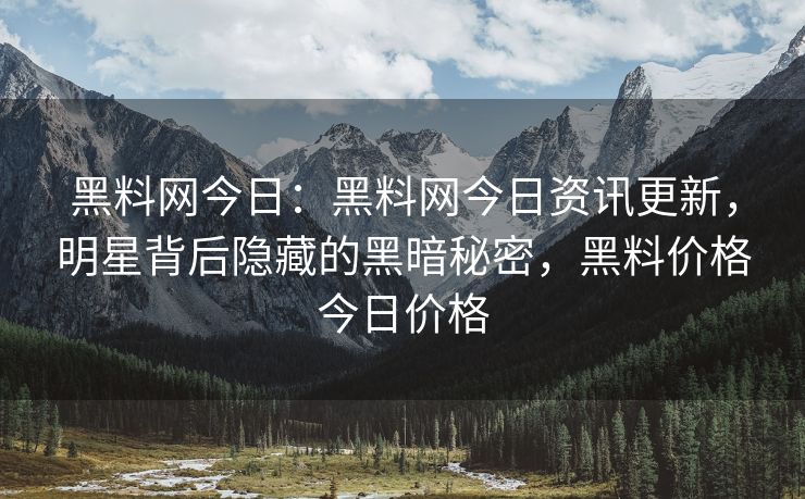 黑料网今日：黑料网今日资讯更新，明星背后隐藏的黑暗秘密，黑料价格今日价格
