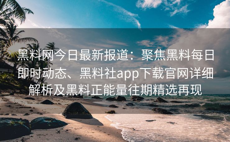 黑料网今日最新报道：聚焦黑料每日即时动态、黑料社app下载官网详细解析及黑料正能量往期精选再现