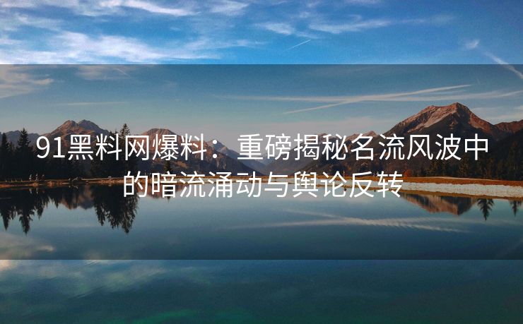 91黑料网爆料：重磅揭秘名流风波中的暗流涌动与舆论反转