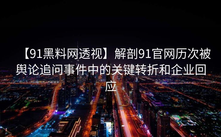 【91黑料网透视】解剖91官网历次被舆论追问事件中的关键转折和企业回应
