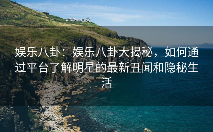 娱乐八卦：娱乐八卦大揭秘，如何通过平台了解明星的最新丑闻和隐秘生活