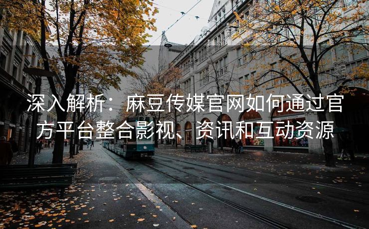 深入解析：麻豆传媒官网如何通过官方平台整合影视、资讯和互动资源