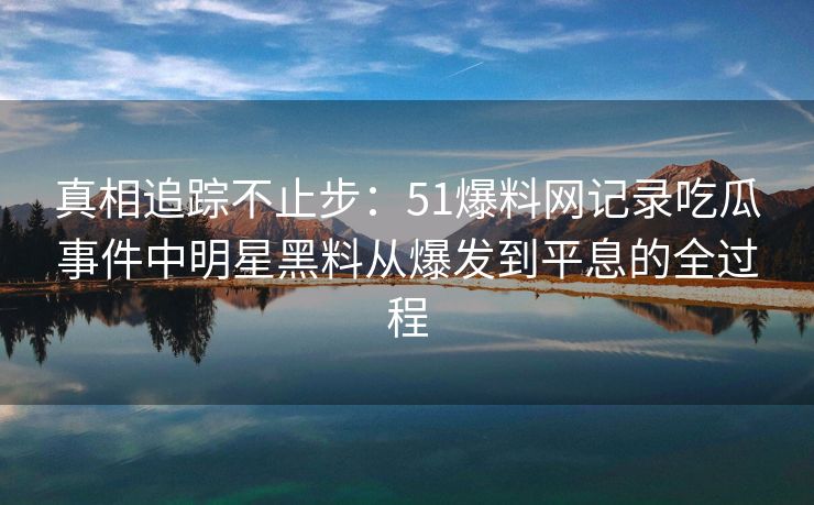 真相追踪不止步：51爆料网记录吃瓜事件中明星黑料从爆发到平息的全过程