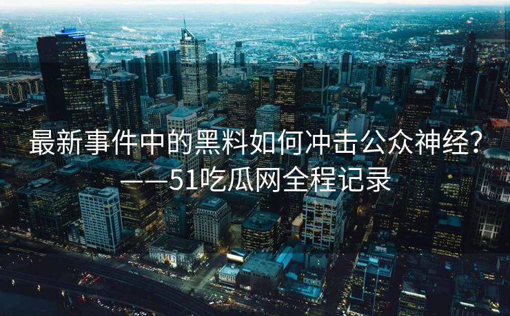 最新事件中的黑料如何冲击公众神经？——51吃瓜网全程记录