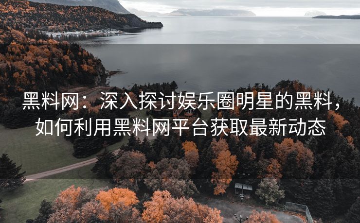 黑料网：深入探讨娱乐圈明星的黑料，如何利用黑料网平台获取最新动态