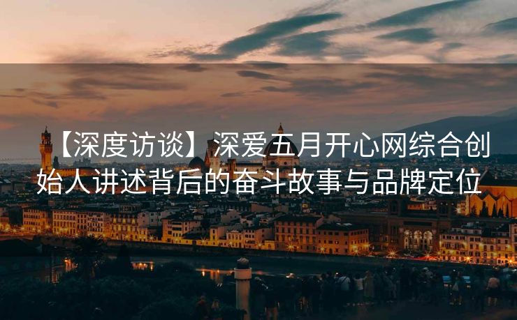 【深度访谈】深爱五月开心网综合创始人讲述背后的奋斗故事与品牌定位