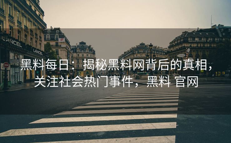 黑料每日：揭秘黑料网背后的真相，关注社会热门事件，黑料 官网