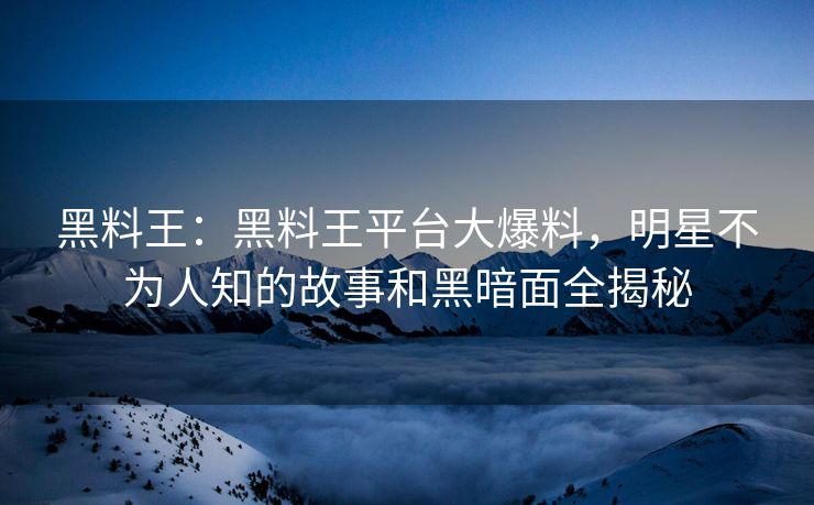 黑料王：黑料王平台大爆料，明星不为人知的故事和黑暗面全揭秘
