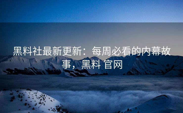 黑料社最新更新：每周必看的内幕故事，黑料 官网