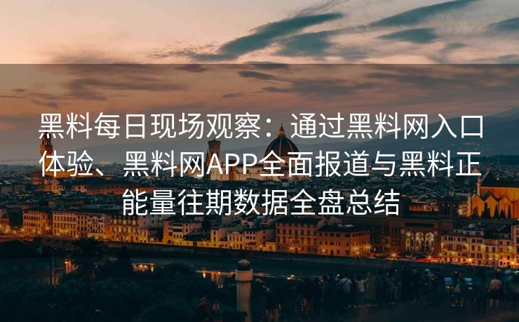 黑料每日现场观察：通过黑料网入口体验、黑料网APP全面报道与黑料正能量往期数据全盘总结